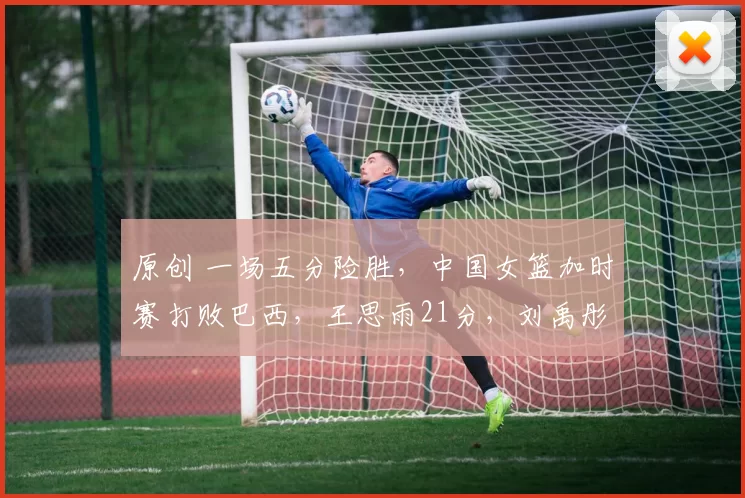 原创 一场五分险胜,中国女篮加时赛打败巴西,王思雨21分,刘禹彤12分