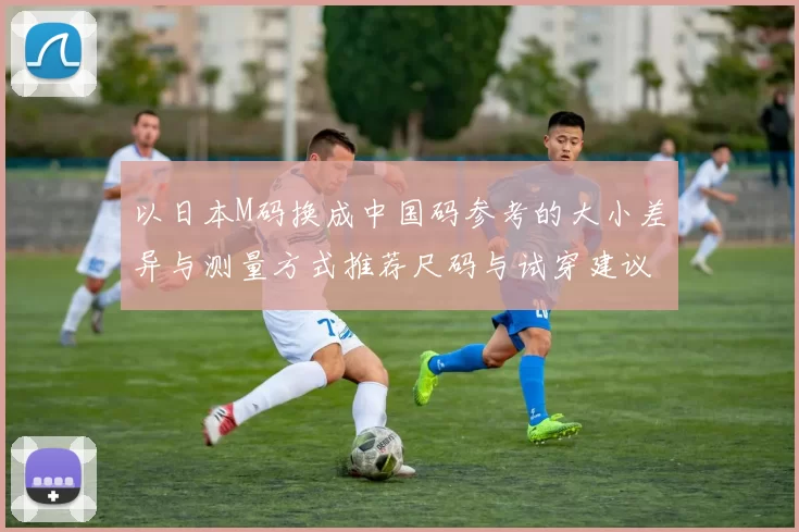 以日本M码换成中国码参考的大小差异与测量方式推荐尺码与试穿建议