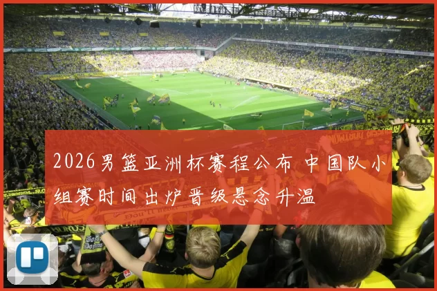 2026男篮亚洲杯赛程公布 中国队小组赛时间出炉晋级悬念升温