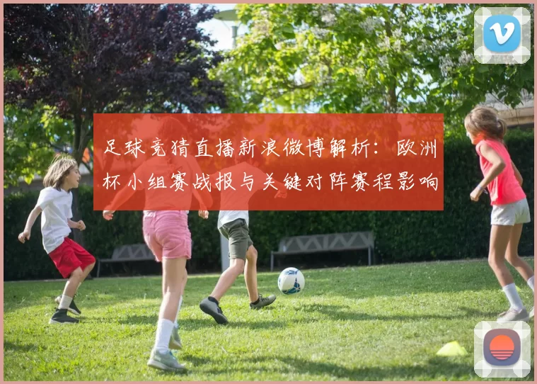 足球竞猜直播新浪微博解析：欧洲杯小组赛战报与关键对阵赛程影响
