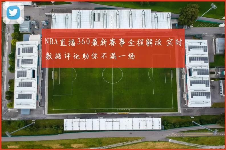 NBA直播360最新赛事全程解读 实时数据评论助你不漏一场