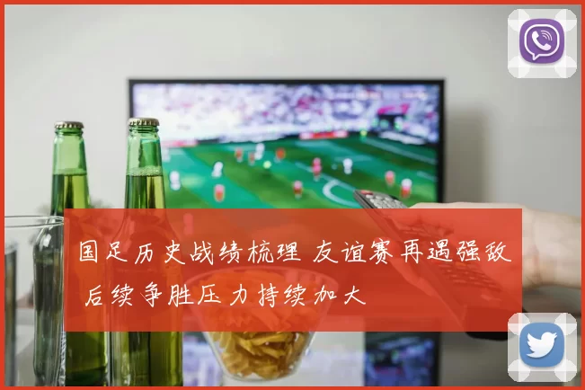 国足历史战绩梳理 友谊赛再遇强敌 后续争胜压力持续加大