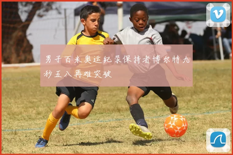 男子百米奥运纪录保持者博尔特九秒五八再难突破