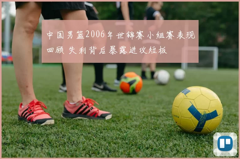 中国男篮2006年世锦赛小组赛表现回顾 失利背后暴露进攻短板
