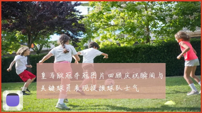 皇马欧冠夺冠图片回顾庆祝瞬间与关键球员表现提振球队士气