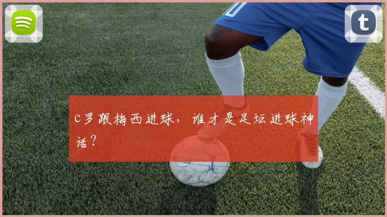 c罗跟梅西进球，谁才是足坛进球神话？