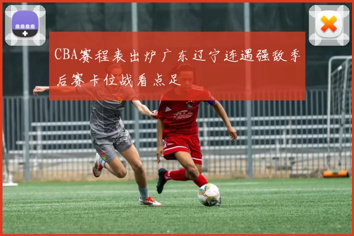 CBA赛程表出炉广东辽宁连遇强敌季后赛卡位战看点足