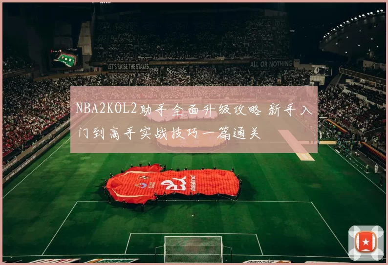 NBA2KOL2助手全面升级攻略 新手入门到高手实战技巧一篇通关