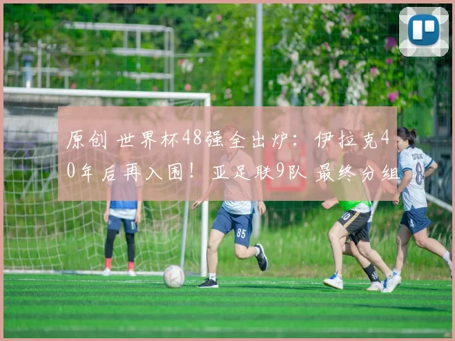 原创 世界杯48强全出炉：伊拉克40年后再入围！亚足联9队 最终分组确定