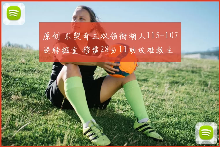 原创 东契奇三双领衔湖人115-107逆转掘金 穆雷28分11助攻难救主