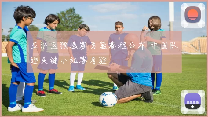 亚洲区预选赛男篮赛程公布 中国队迎关键小组赛考验