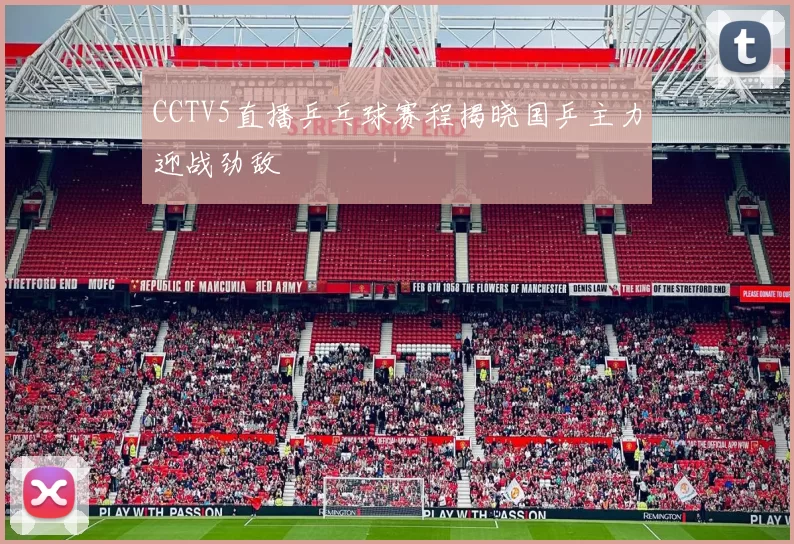 CCTV5直播乒乓球赛程揭晓国乒主力迎战劲敌