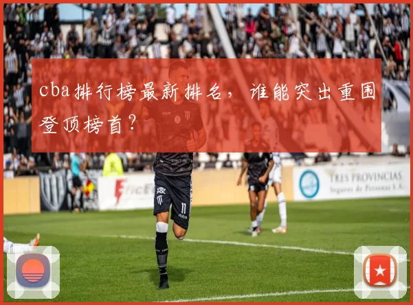 cba排行榜最新排名，谁能突出重围登顶榜首？