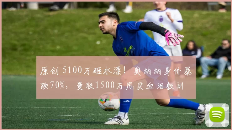 原创 5100万砸水漂!奥纳纳身价暴跌70%,曼联1500万甩卖血泪教训