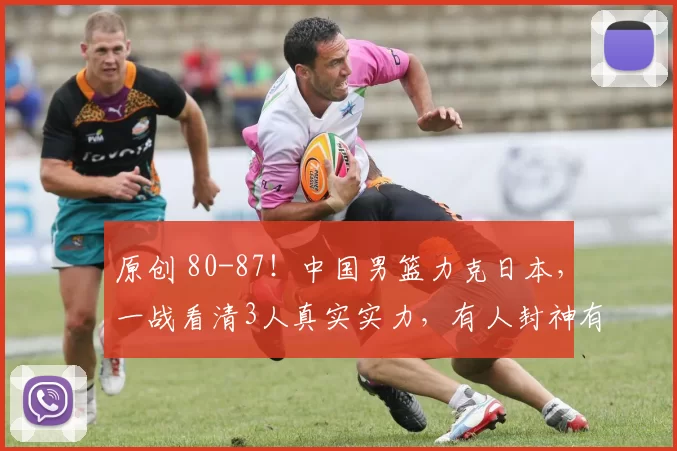 原创 80-87!中国男篮力克日本,一战看清3人真实实力,有人封神有人暴露问题