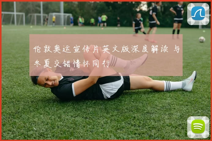 伦敦奥运宣传片英文版深度解读 与冬夏交错情怀同行