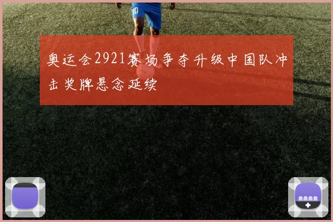 奥运会2921赛场争夺升级中国队冲击奖牌悬念延续