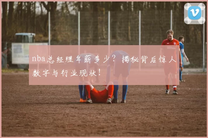 nba总经理年薪多少？揭秘背后惊人数字与行业现状！