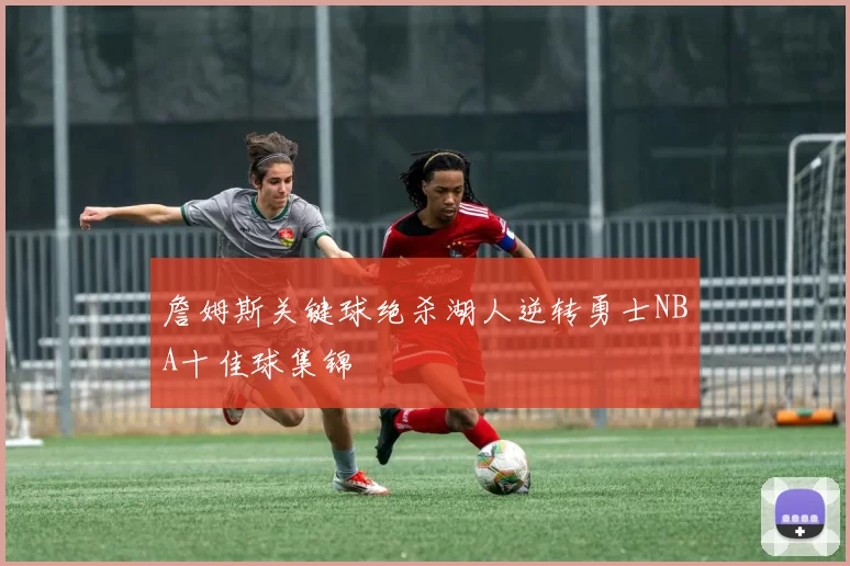 詹姆斯关键球绝杀湖人逆转勇士NBA十佳球集锦