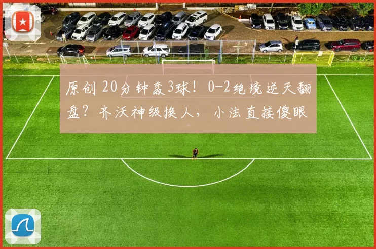 原创 20分钟轰3球！0-2绝境逆天翻盘？齐沃神级换人，小法直接傻眼破防
