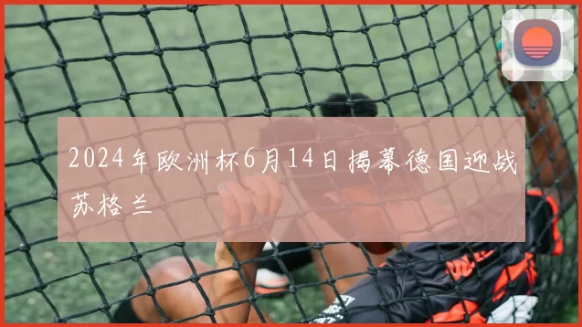 2024年欧洲杯6月14日揭幕德国迎战苏格兰