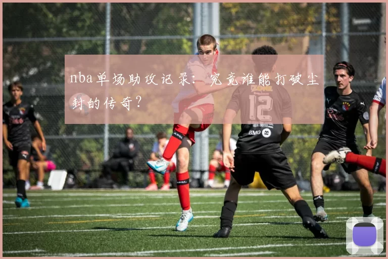 nba单场助攻记录:究竟谁能打破尘封的传奇?