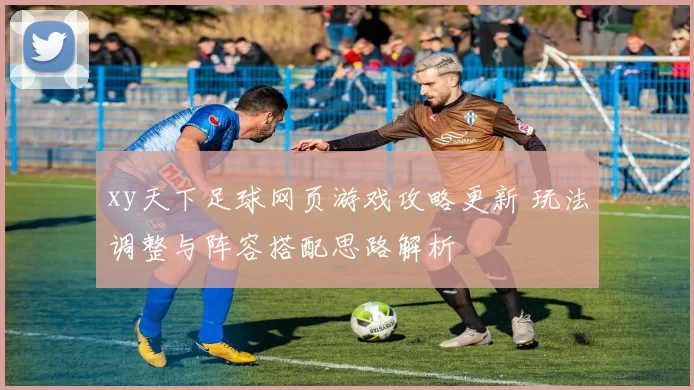 xy天下足球网页游戏攻略更新 玩法调整与阵容搭配思路解析