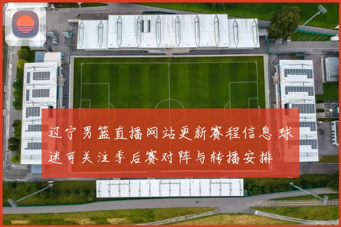 辽宁男篮直播网站更新赛程信息 球迷可关注季后赛对阵与转播安排