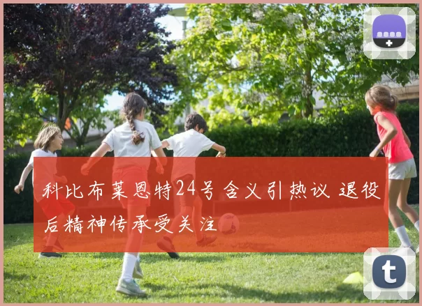 科比布莱恩特24号含义引热议 退役后精神传承受关注