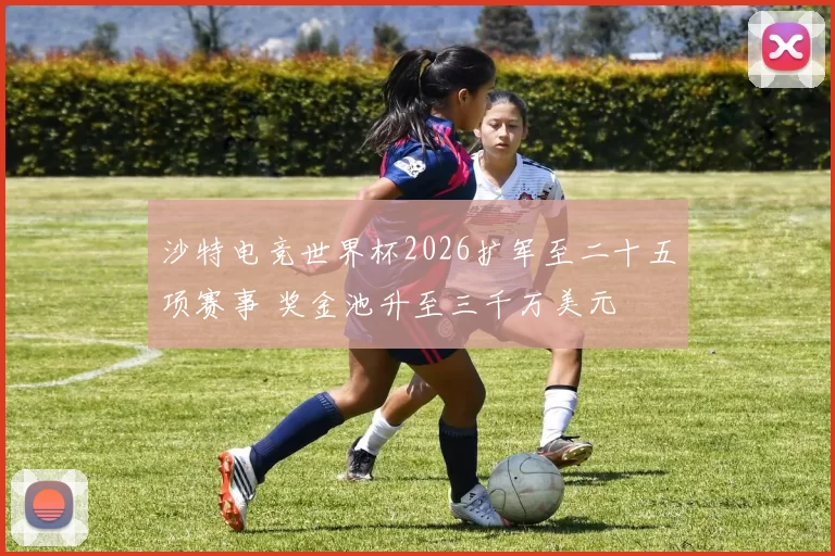 沙特电竞世界杯2026扩军至二十五项赛事 奖金池升至三千万美元