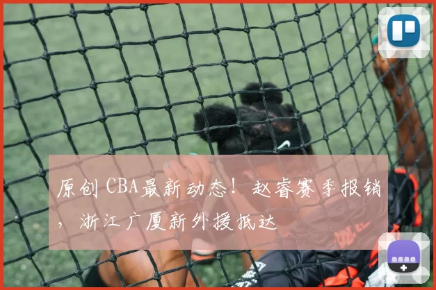 原创 CBA最新动态!赵睿赛季报销,浙江广厦新外援抵达