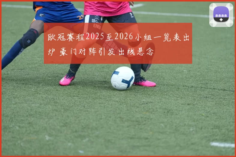 欧冠赛程2025至2026小组一览表出炉 豪门对阵引发出线悬念