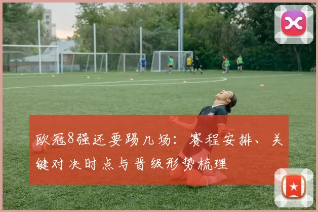欧冠8强还要踢几场:赛程安排、关键对决时点与晋级形势梳理