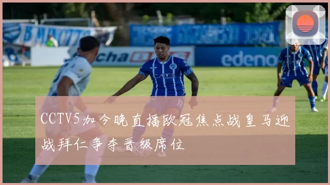 CCTV5加今晚直播欧冠焦点战皇马迎战拜仁争夺晋级席位