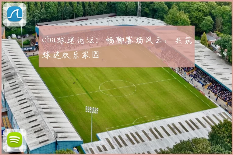 cba球迷论坛：畅聊赛场风云，共筑球迷欢乐家园
