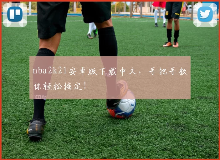 nba2k21安卓版下载中文，手把手教你轻松搞定！