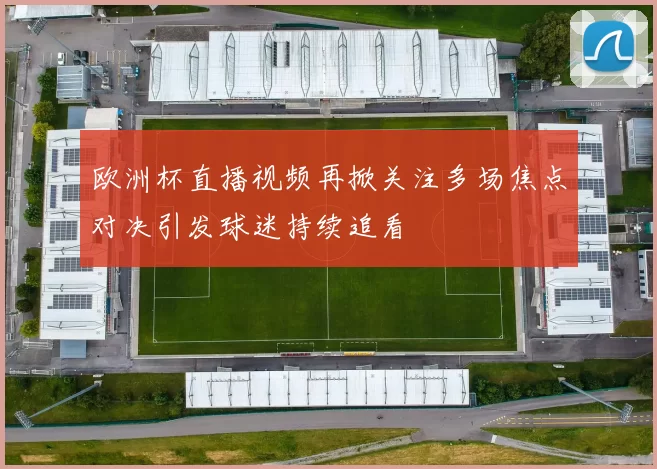 欧洲杯直播视频再掀关注多场焦点对决引发球迷持续追看