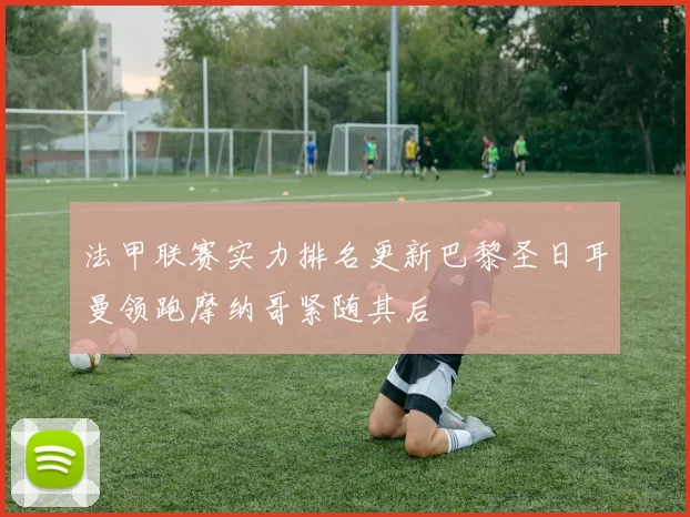 法甲联赛实力排名更新巴黎圣日耳曼领跑摩纳哥紧随其后