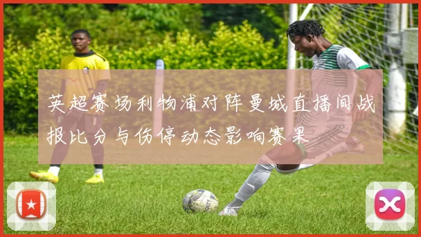 英超赛场利物浦对阵曼城直播间战报比分与伤停动态影响赛果