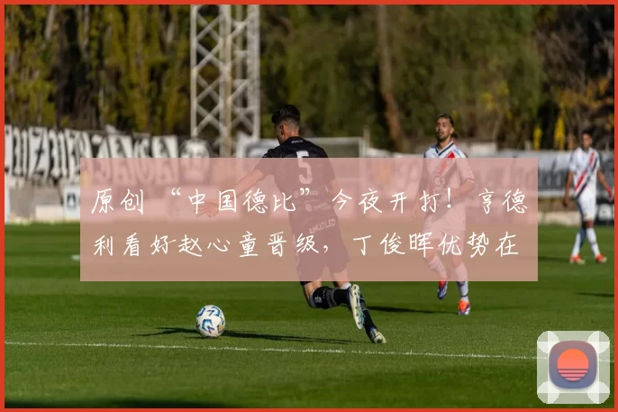 原创 “中国德比”今夜开打！亨德利看好赵心童晋级，丁俊晖优势在经验