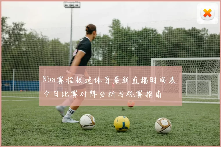 Nba赛程极速体育最新直播时间表 今日比赛对阵分析与观赛指南