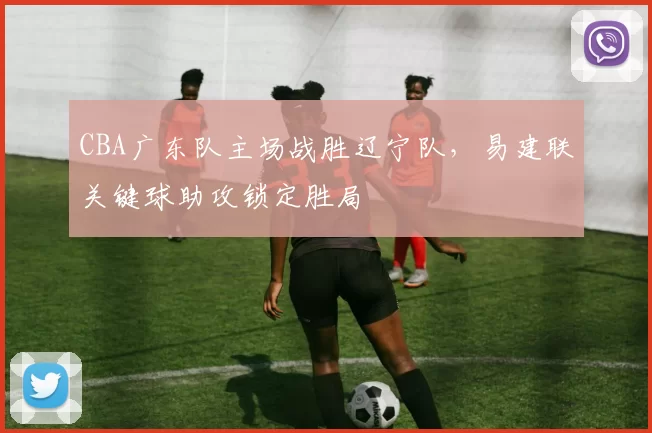 CBA广东队主场战胜辽宁队，易建联关键球助攻锁定胜局