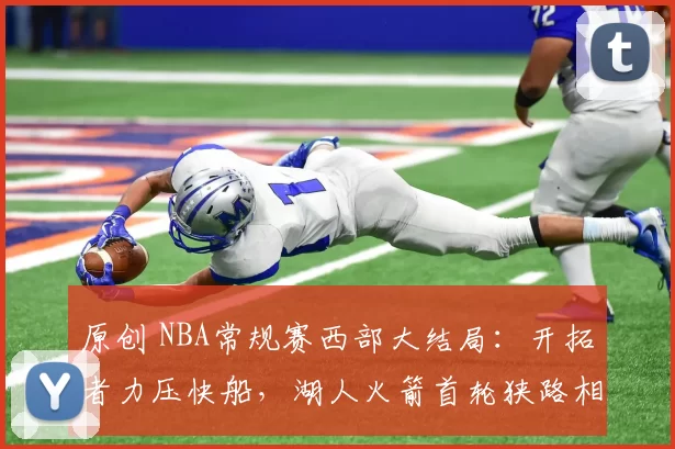 原创 NBA常规赛西部大结局:开拓者力压快船,湖人火箭首轮狭路相逢
