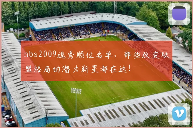 nba2009选秀顺位名单，那些改变联盟格局的潜力新星都在这！