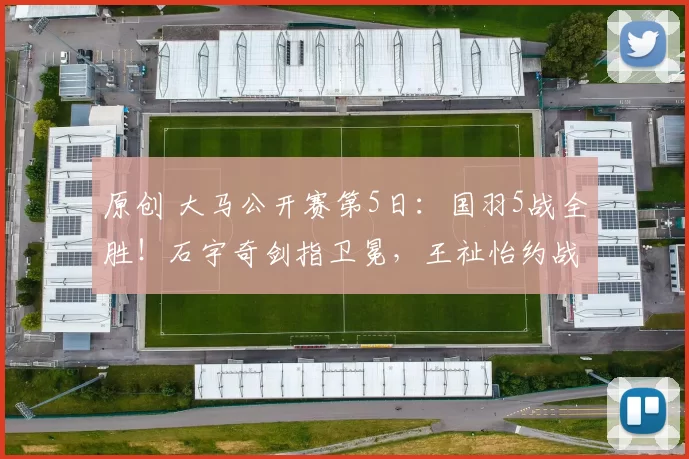 原创 大马公开赛第5日：国羽5战全胜！石宇奇剑指卫冕，王祉怡约战安洗莹