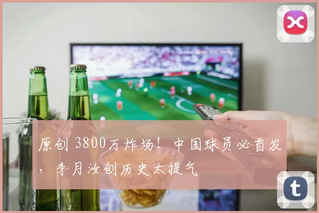 原创 3800万炸场！中国球员必首发，李月汝创历史太提气