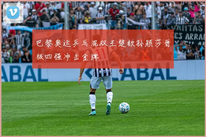 巴黎奥运乒乓混双王楚钦孙颖莎晋级四强冲击金牌