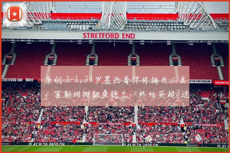 原创 3-1,34岁墨西哥悍将梅开二度，富勒姆掀翻桑德兰，终结英超3连败