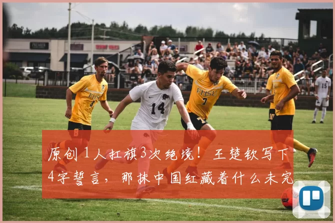原创 1人扛旗3次绝境！王楚钦写下4字誓言，那抹中国红藏着什么未完待续