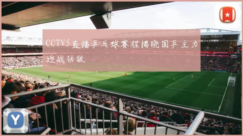 CCTV5直播乒乓球赛程揭晓国乒主力迎战劲敌